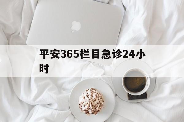 安吉平安365栏目急诊24小时的最新政策(2025年安吉平安365急诊24小时2015分享)
