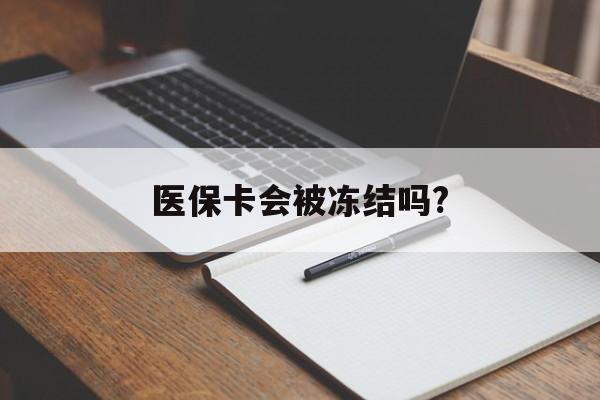 安吉医保卡会被冻结吗?的最新政策(2025年安吉欠银行钱医保卡会被冻结吗分享)