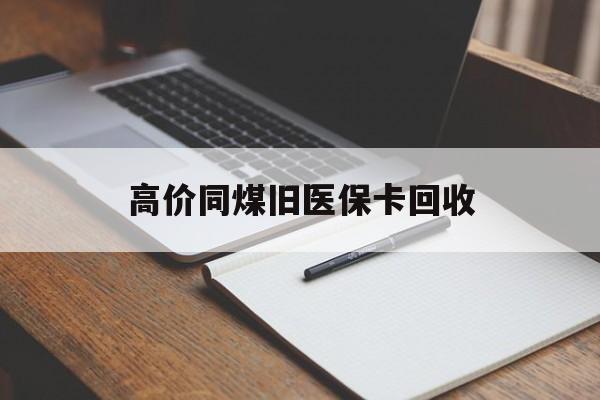 安吉高价同煤旧医保卡回收的最新政策(2025年安吉倒卖医保回收药品的法律规定分享)